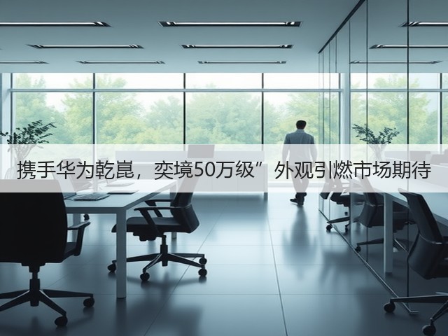 携手华为乾崑,奕境50万级”外观引燃市场期待(图2) 携手华为乾崑,奕境50万级”外观引燃市场期待(图2)