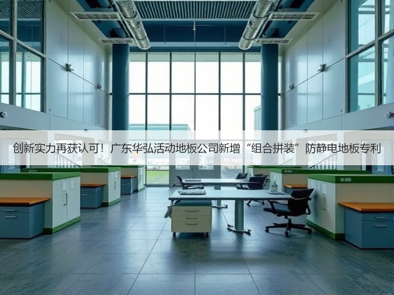 创新实力再获认可！广东华弘活动地板公司新增“组合拼装”防静电