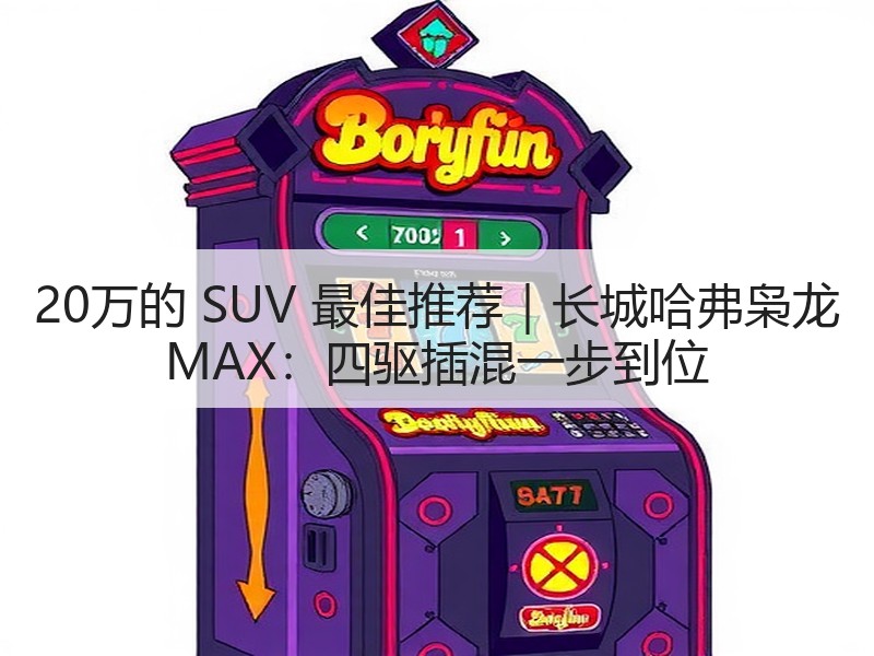 20万的 SUV 最佳推荐｜长城哈弗枭龙 MAX：四驱插混一