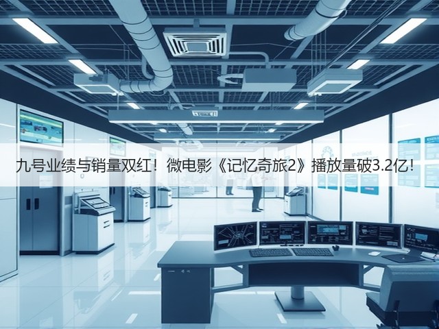 九号业绩与销量双红!微电影《记忆奇旅2》播放量破3.2亿!(图5) 九号业绩与销量双红!微电影《记忆奇旅2》播放量破3.2亿!(图5)