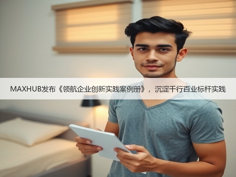 MAXHUB发布《领航企业创新实践案例册》，沉淀千行百业标杆
