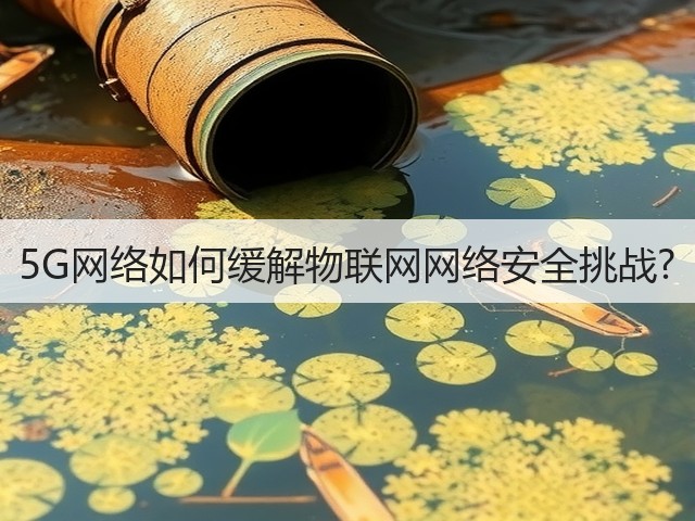 5G网络如何缓解物联网网络安全挑战?(图1) 5G网络如何缓解物联网网络安全挑战?(图1)