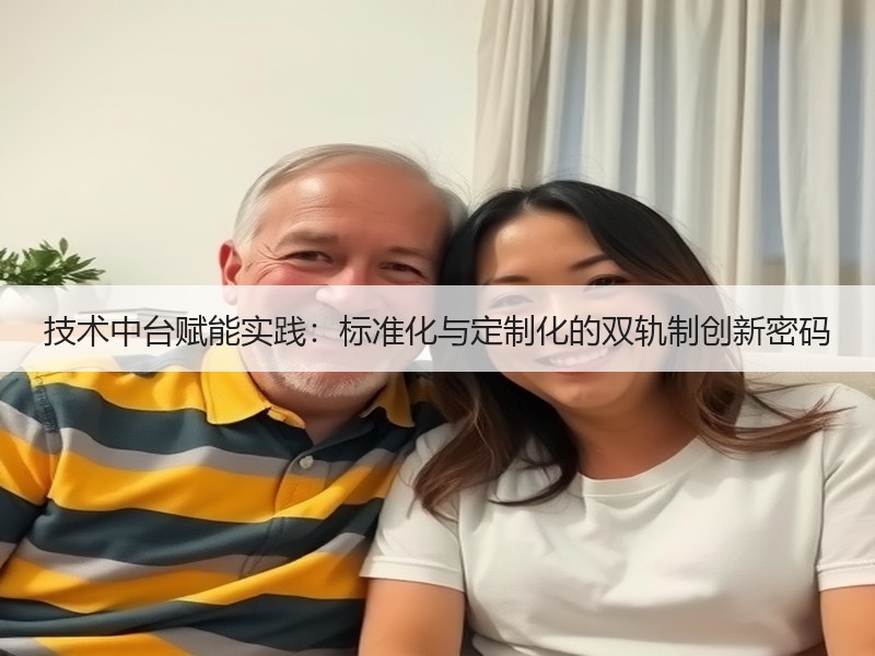 技术中台赋能实践：标准化与定制化的双轨制创新密码