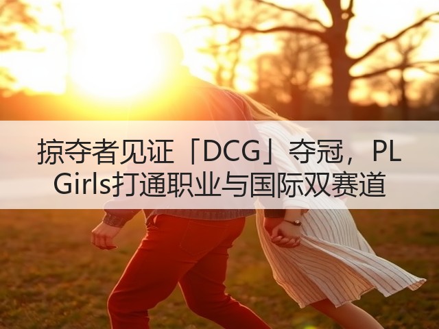 掠夺者见证「DCG」夺冠,PL Girls打通职业与国际双赛道(图1) 掠夺者见证「DCG」夺冠,PL Girls打通职业与国际双赛道(图1)