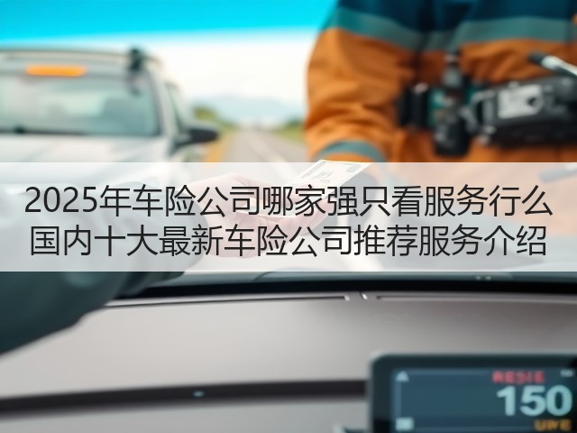 2025年车险公司哪家强只看服务行么 国内十大最新车险公司推荐服务介绍(图1) 2025年车险公司哪家强只看服务行么 国内十大最新车险公司推荐服务介绍(图1)