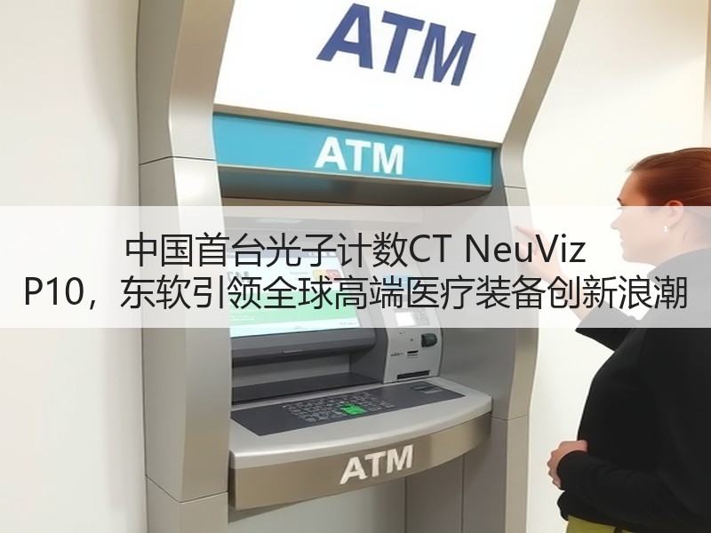 中国首台光子计数CT NeuViz P10，东软引领全球高端