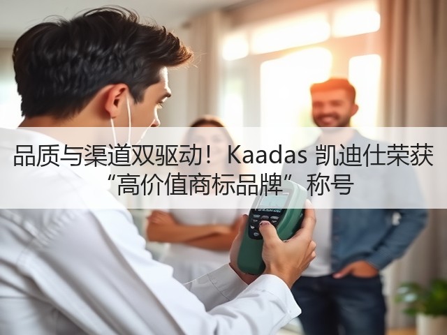 品质与渠道双驱动!Kaadas 凯迪仕荣获 “高价值商标品牌”称号(图3) 品质与渠道双驱动!Kaadas 凯迪仕荣获 “高价值商标品牌”称号(图3)